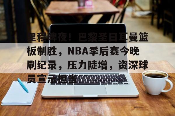 九游娱乐-里程碑夜！巴黎圣日耳曼篮板制胜，NBA季后赛今晚刷纪录，压力陡增，资深球员宣示担当的简单介绍