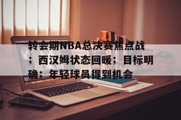 英雄联盟-包含转会期NBA总决赛焦点战；西汉姆状态回暖；目标明确；年轻球员得到机会的词条