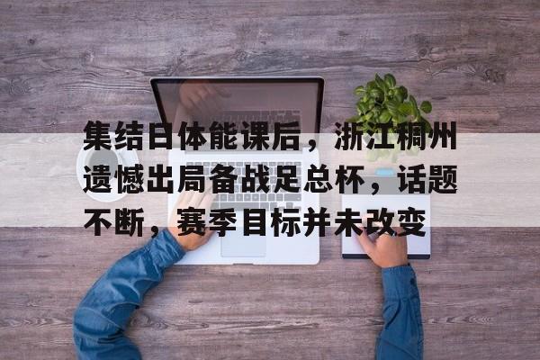 华体会官方-集结日体能课后，浙江稠州遗憾出局备战足总杯，话题不断，赛季目标并未改变的简单介绍