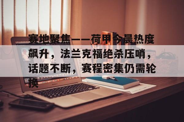 华体会移动平台-关于赛地聚焦——荷甲今晨热度飙升，法兰克福绝杀压哨，话题不断，赛程密集仍需轮换的信息